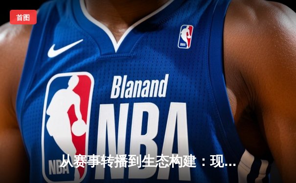 从赛事转播到生态构建：现代体育资讯的深层逻辑与未来图景