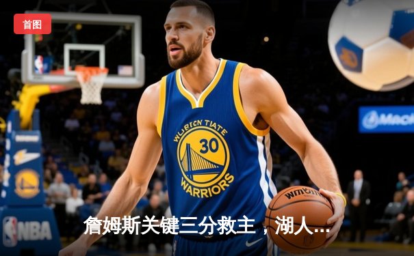 詹姆斯关键三分救主，湖人加时险胜勇士晋级西决