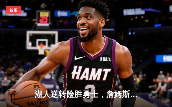 湖人逆转险胜勇士，詹姆斯三双引领关键战役