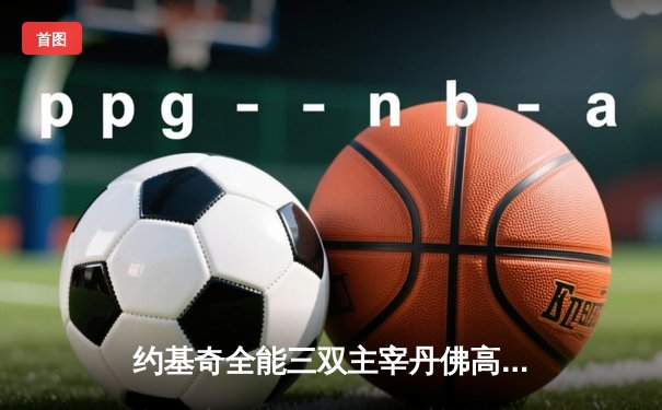 约基奇全能三双主宰丹佛高原，掘金抢七大战险胜森林狼晋级西决