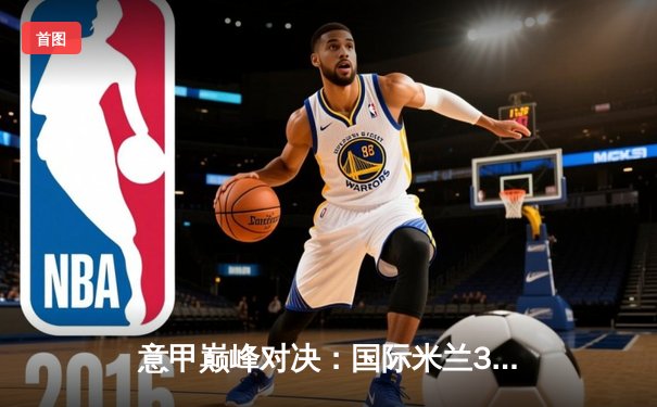 意甲巅峰对决：国际米兰3-2绝杀AC米兰，劳塔罗双响制霸德比