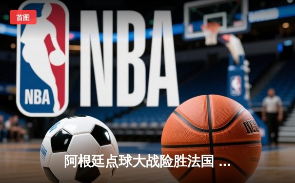 阿根廷点球大战险胜法国 梅西圆梦加冕世界杯冠军