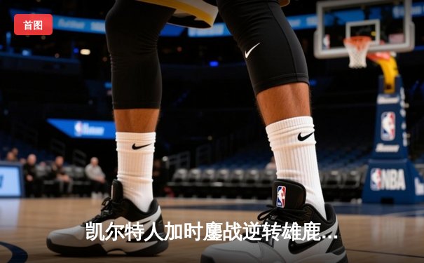 凯尔特人加时鏖战逆转雄鹿，塔图姆36分率队夺赛点