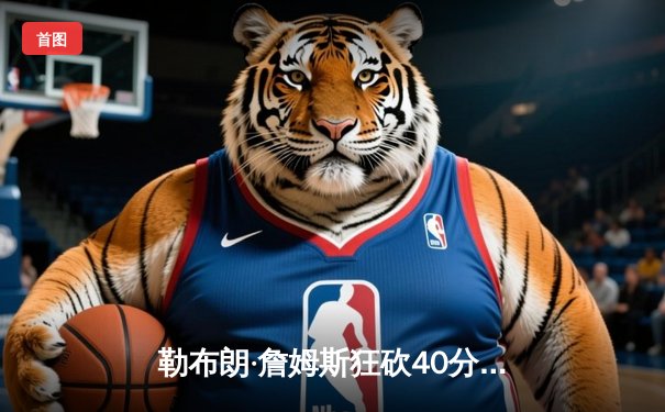 勒布朗·詹姆斯狂砍40分三双，湖人加时险胜勇士，系列赛2-1领先