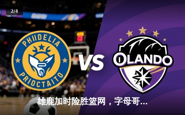 雄鹿加时险胜篮网，字母哥44分14篮板率队逆转 - 2
