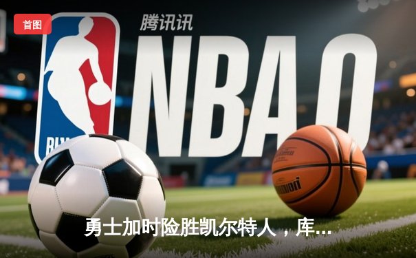 勇士加时险胜凯尔特人，库里三分雨浇灭绿军反扑火焰