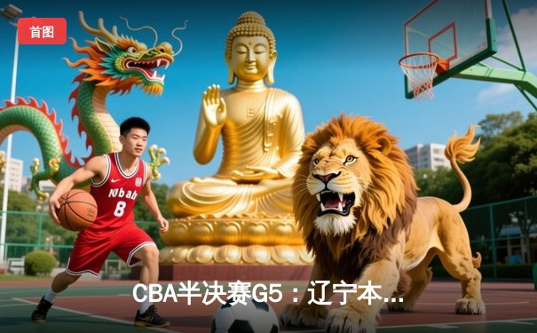 CBA半决赛G5：辽宁本钢加时逆转广东宏远 赵继伟35+9率队挺进总决赛