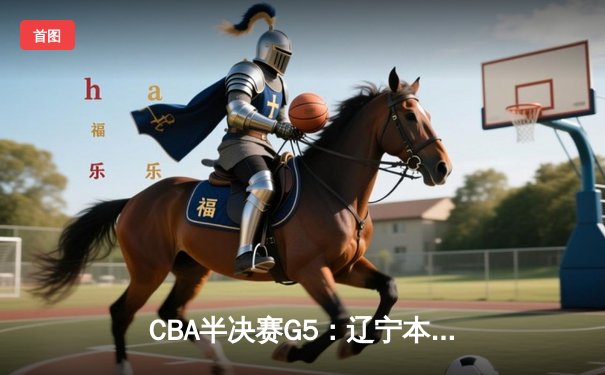 CBA半决赛G5：辽宁本钢加时逆转广东宏远 赵继伟35+9率队挺进总决赛
