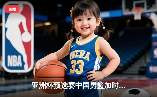 亚洲杯预选赛中国男篮加时险胜日本 周琦27+15统治内线