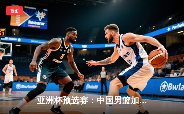 亚洲杯预选赛：中国男篮加时险胜日本，周琦28+15统治内线