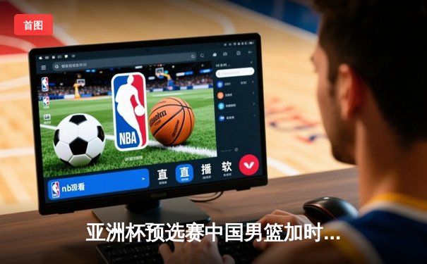 亚洲杯预选赛中国男篮加时险胜日本，周琦关键封盖锁定胜局