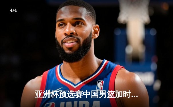 亚洲杯预选赛中国男篮加时险胜日本，周琦关键封盖锁定胜局 - 4