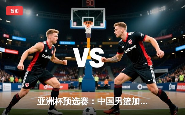 亚洲杯预选赛：中国男篮加时险胜日本，周琦28+15统治内线