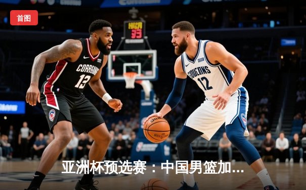 亚洲杯预选赛：中国男篮加时险胜日本，周琦28+15统治内线